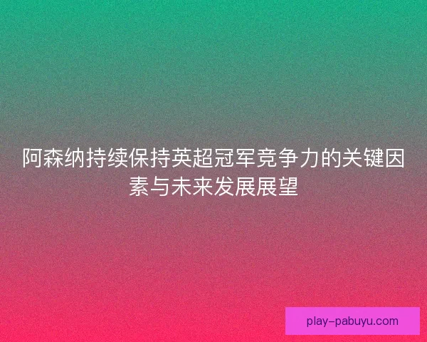 阿森纳持续保持英超冠军竞争力的关键因素与未来发展展望