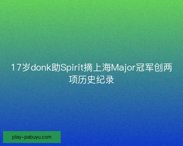 17岁donk助Spirit摘上海Major冠军创两项历史纪录