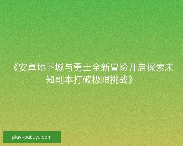 《安卓地下城与勇士全新冒险开启探索未知副本打破极限挑战》 《安卓地下城与勇士全新冒险开启探索未知副本打破极限挑战》
