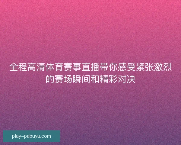 全程高清体育赛事直播带你感受紧张激烈的赛场瞬间和精彩对决 全程高清体育赛事直播带你感受紧张激烈的赛场瞬间和精彩对决