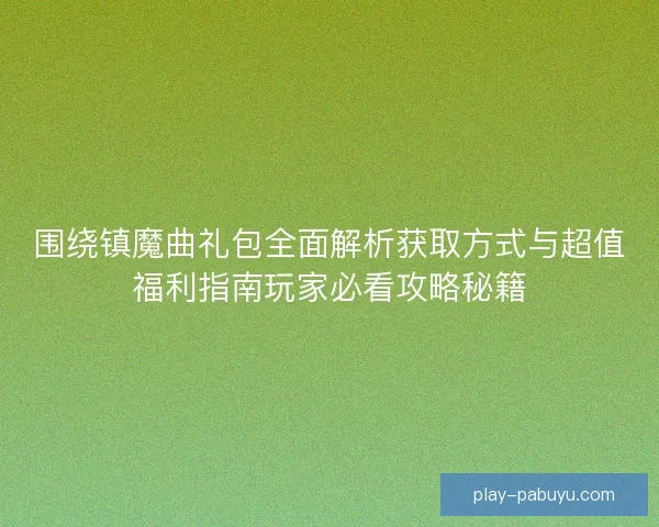 围绕镇魔曲礼包全面解析获取方式与超值福利指南玩家必看攻略秘籍 围绕镇魔曲礼包全面解析获取方式与超值福利指南玩家必看攻略秘籍