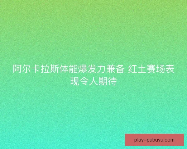 阿尔卡拉斯体能爆发力兼备 红土赛场表现令人期待 阿尔卡拉斯体能爆发力兼备 红土赛场表现令人期待