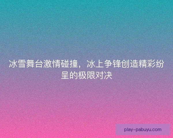 冰雪舞台激情碰撞,冰上争锋创造精彩纷呈的极限对决 冰雪舞台激情碰撞,冰上争锋创造精彩纷呈的极限对决