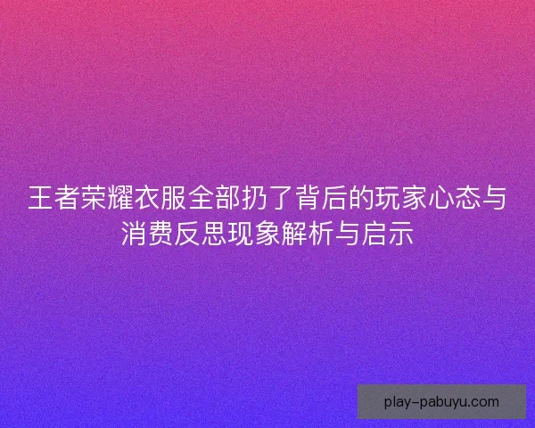 王者荣耀衣服全部扔了背后的玩家心态与消费反思现象解析与启示 王者荣耀衣服全部扔了背后的玩家心态与消费反思现象解析与启示