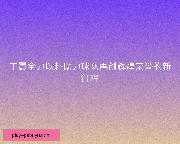 丁霞全力以赴助力球队再创辉煌荣誉的新征程