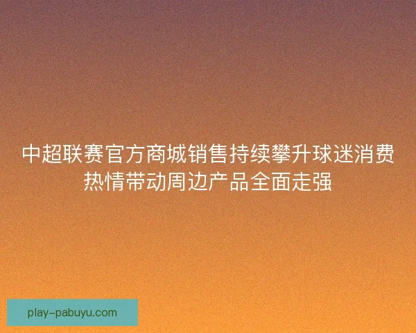 中超联赛官方商城销售持续攀升球迷消费热情带动周边产品全面走强 中超联赛官方商城销售持续攀升球迷消费热情带动周边产品全面走强