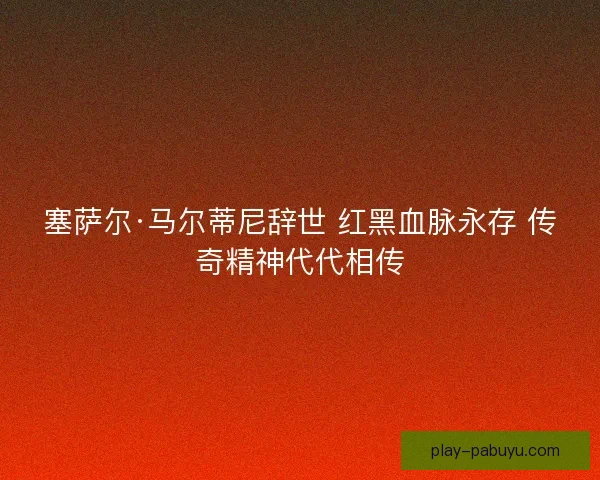 塞萨尔·马尔蒂尼辞世 红黑血脉永存 传奇精神代代相传
