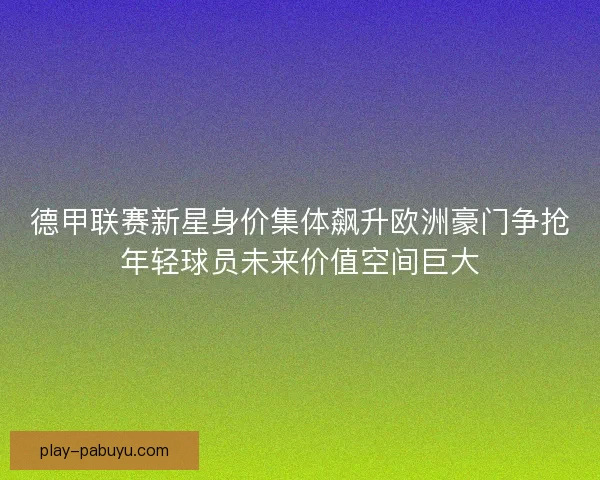 德甲联赛新星身价集体飙升欧洲豪门争抢年轻球员未来价值空间巨大