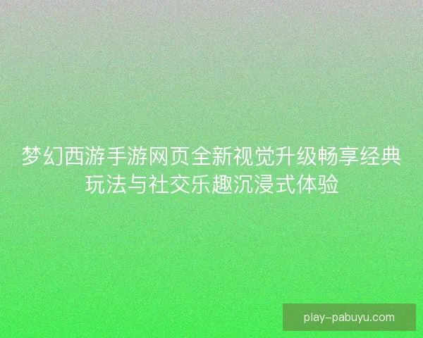 梦幻西游手游网页全新视觉升级畅享经典玩法与社交乐趣沉浸式体验 梦幻西游手游网页全新视觉升级畅享经典玩法与社交乐趣沉浸式体验