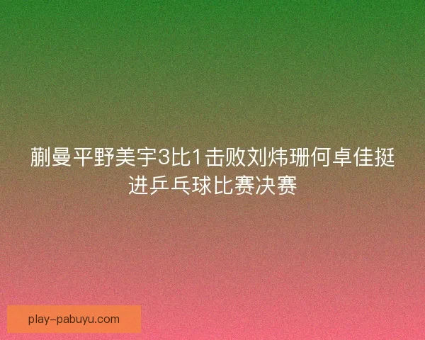 蒯曼平野美宇3比1击败刘炜珊何卓佳挺进乒乓球比赛决赛 蒯曼平野美宇3比1击败刘炜珊何卓佳挺进乒乓球比赛决赛
