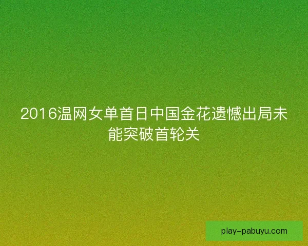 2016温网女单首日中国金花遗憾出局未能突破首轮关