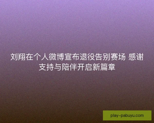刘翔在个人微博宣布退役告别赛场 感谢支持与陪伴开启新篇章