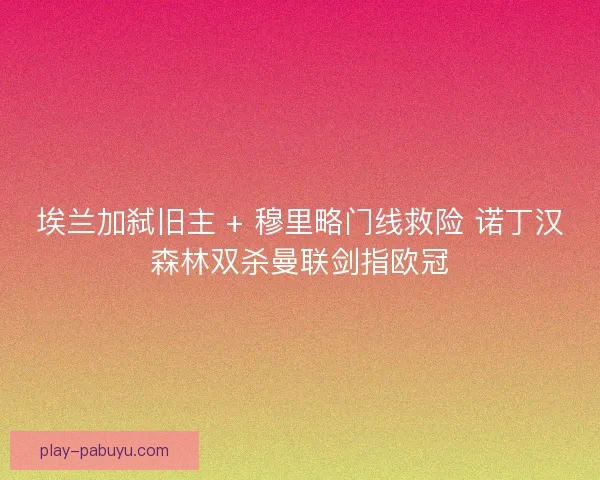 埃兰加弑旧主 + 穆里略门线救险 诺丁汉森林双杀曼联剑指欧冠