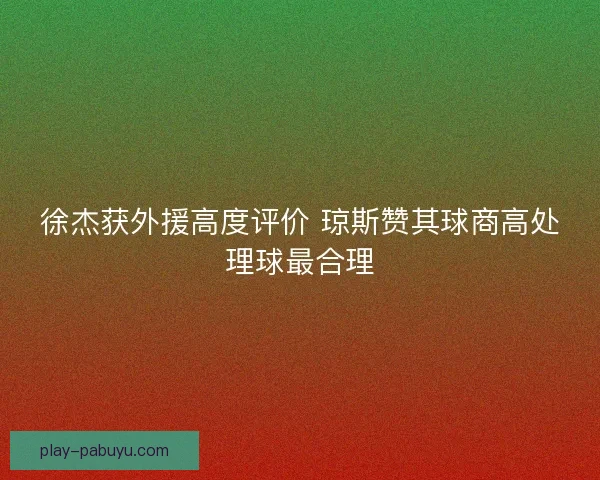 徐杰获外援高度评价 琼斯赞其球商高处理球最合理