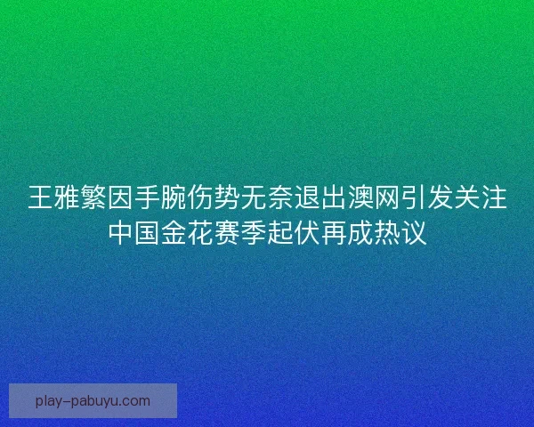 王雅繁因手腕伤势无奈退出澳网引发关注中国金花赛季起伏再成热议