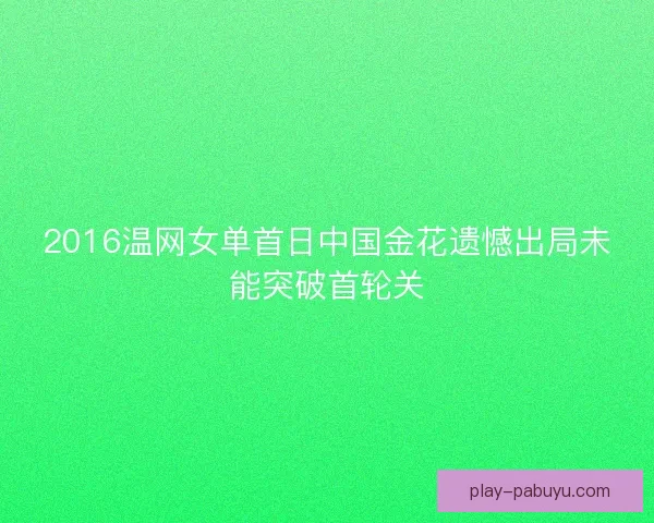 2016温网女单首日中国金花遗憾出局未能突破首轮关 2016温网女单首日中国金花遗憾出局未能突破首轮关