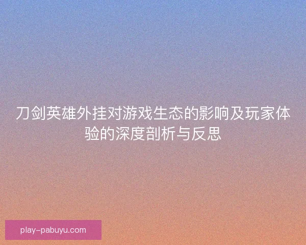刀剑英雄外挂对游戏生态的影响及玩家体验的深度剖析与反思 刀剑英雄外挂对游戏生态的影响及玩家体验的深度剖析与反思
