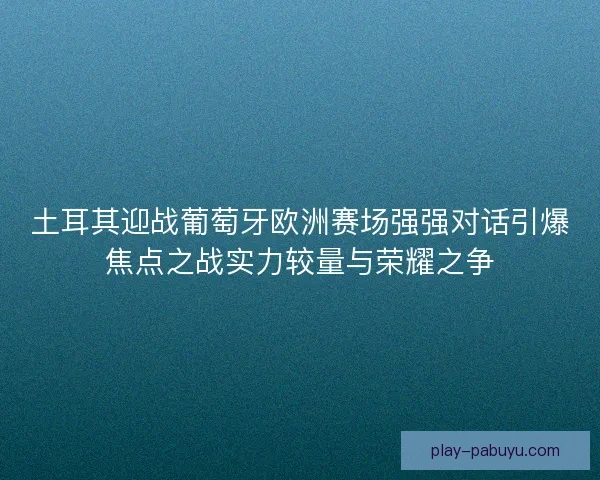 土耳其迎战葡萄牙欧洲赛场强强对话引爆焦点之战实力较量与荣耀之争 土耳其迎战葡萄牙欧洲赛场强强对话引爆焦点之战实力较量与荣耀之争