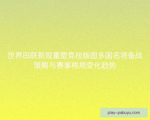 世界田联新规重塑竞技版图多国名将备战策略与赛事格局变化趋势 世界田联新规重塑竞技版图多国名将备战策略与赛事格局变化趋势