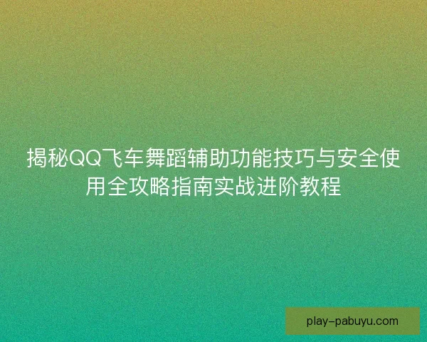 揭秘QQ飞车舞蹈辅助功能技巧与安全使用全攻略指南实战进阶教程
